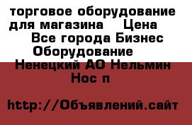 торговое оборудование для магазина  › Цена ­ 100 - Все города Бизнес » Оборудование   . Ненецкий АО,Нельмин Нос п.